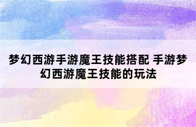 梦幻西游手游魔王技能搭配 手游梦幻西游魔王技能的玩法